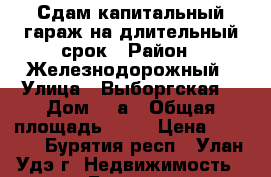 Сдам капитальный гараж на длительный срок › Район ­ Железнодорожный › Улица ­ Выборгская  › Дом ­ 1а › Общая площадь ­ 26 › Цена ­ 4 000 - Бурятия респ., Улан-Удэ г. Недвижимость » Гаражи   